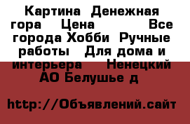 Картина “Денежная гора“ › Цена ­ 4 000 - Все города Хобби. Ручные работы » Для дома и интерьера   . Ненецкий АО,Белушье д.